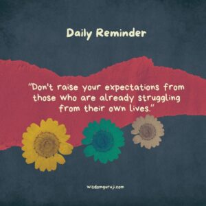 Don't raise your expectations from those who are already struggling from their own lives