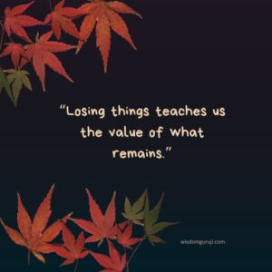 Loosing things teaches us the value of what remains